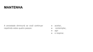 MANTENHA
A ansiedade diminuirá se você continuar
repetindo estes quatro passos:
● aceitar,
● contemplar,
● agir
● e respirar.
 