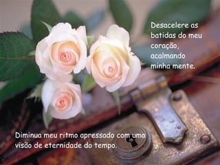 Diminua meu ritmo apressado com uma visão de eternidade do tempo. Desacelere as batidas do meu coração, acalmando minha mente. 