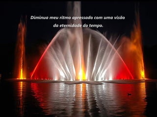 Diminua meu ritmo apressado com uma visão
         da eternidade do tempo.
 