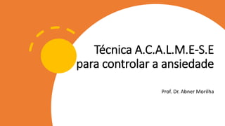 Técnica A.C.A.L.M.E-S.E
para controlar a ansiedade
Prof. Dr. Abner Morilha
 
