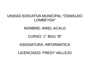 UNIDAD EDICATIVA MUNICIPAL “OSWALDO
LOMBEYDA”
NOMBRE: ARIEL ACALO
CURSO: 1° BGU “B”
ASIGNATURA: INFORMATICA
LICENCIADO: FREDY VALLEJO