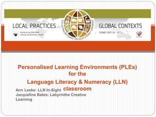 Personalised Learning Environments (PLEs)
for the
Language Literacy & Numeracy (LLN)
classroomAnn Leske: LLN In-Sight
Jacqueline Bates: Labyrinthe Creative
Learning
 