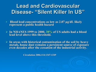 Lead and Cardiovascular Disease- “Silent Killer In US” <ul><li>Blood lead concentrations as low as 2.07 µg/dL likely repre...
