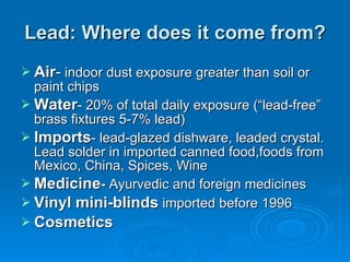 Lead: Where does it come from? <ul><li>Air -  indoor dust exposure greater than soil or paint chips </li></ul><ul><li>Wate...