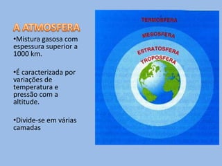 •Mistura gasosa com
espessura superior a
1000 km.

•É caracterizada por
variações de
temperatura e
pressão com a
altitude.

•Divide-se em várias
camadas
 