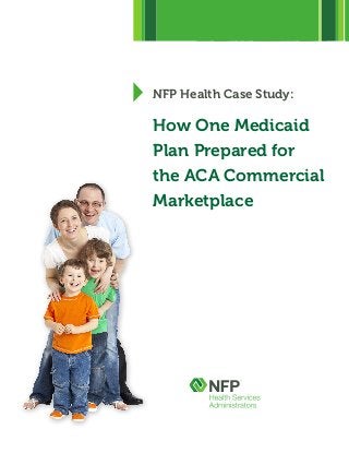 NFP Health Case Study:

How One Medicaid
Plan Prepared for
the ACA Commercial
Marketplace

 