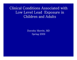 Clinical Conditions Associated with
    Low Level Lead Exposure in
    L    L    lL d E           i
         Children and Adults


          Dorothy Merritt, MD
             Spring 2009
 