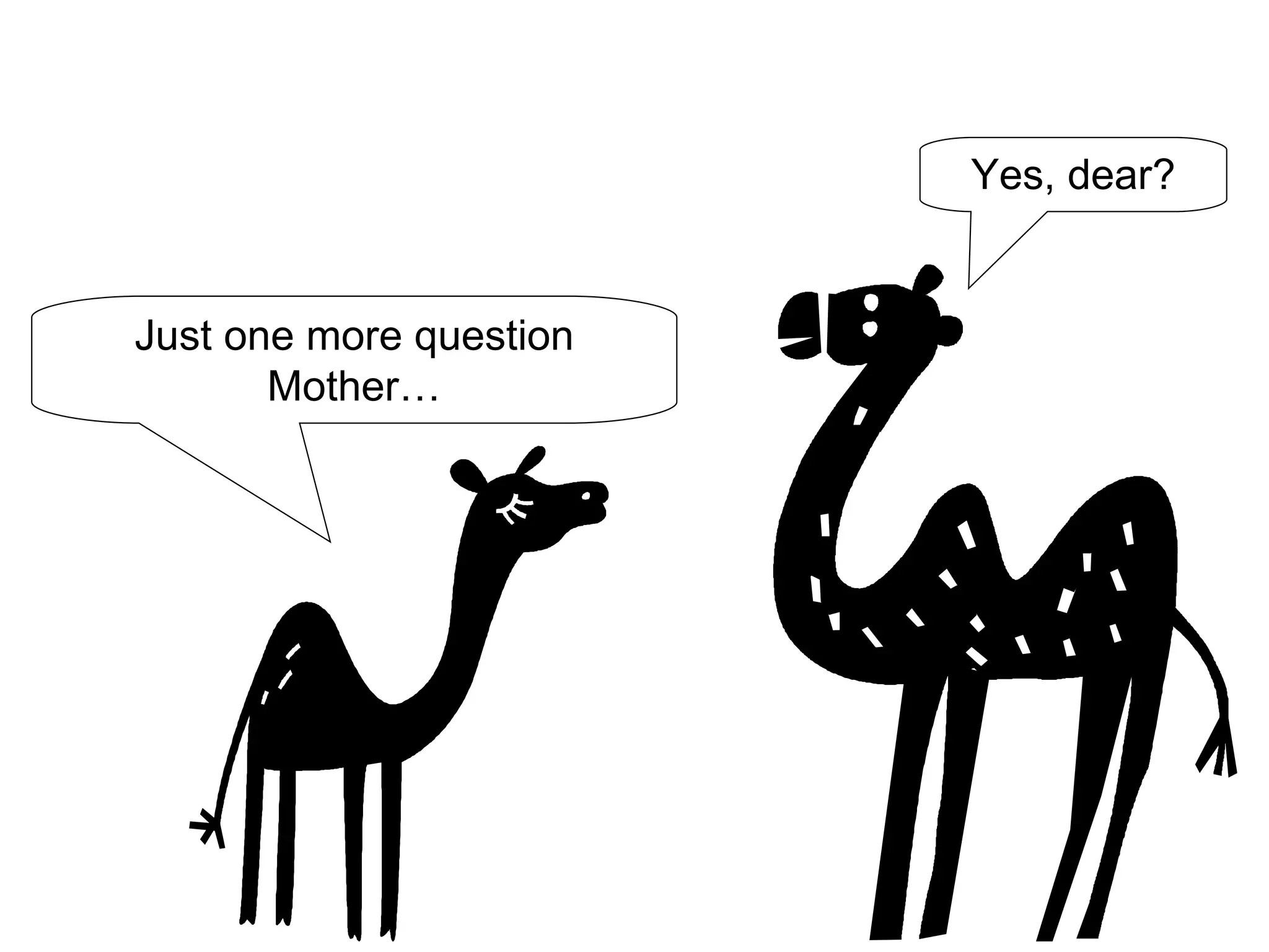 Just one more question Mother… Yes, dear? 