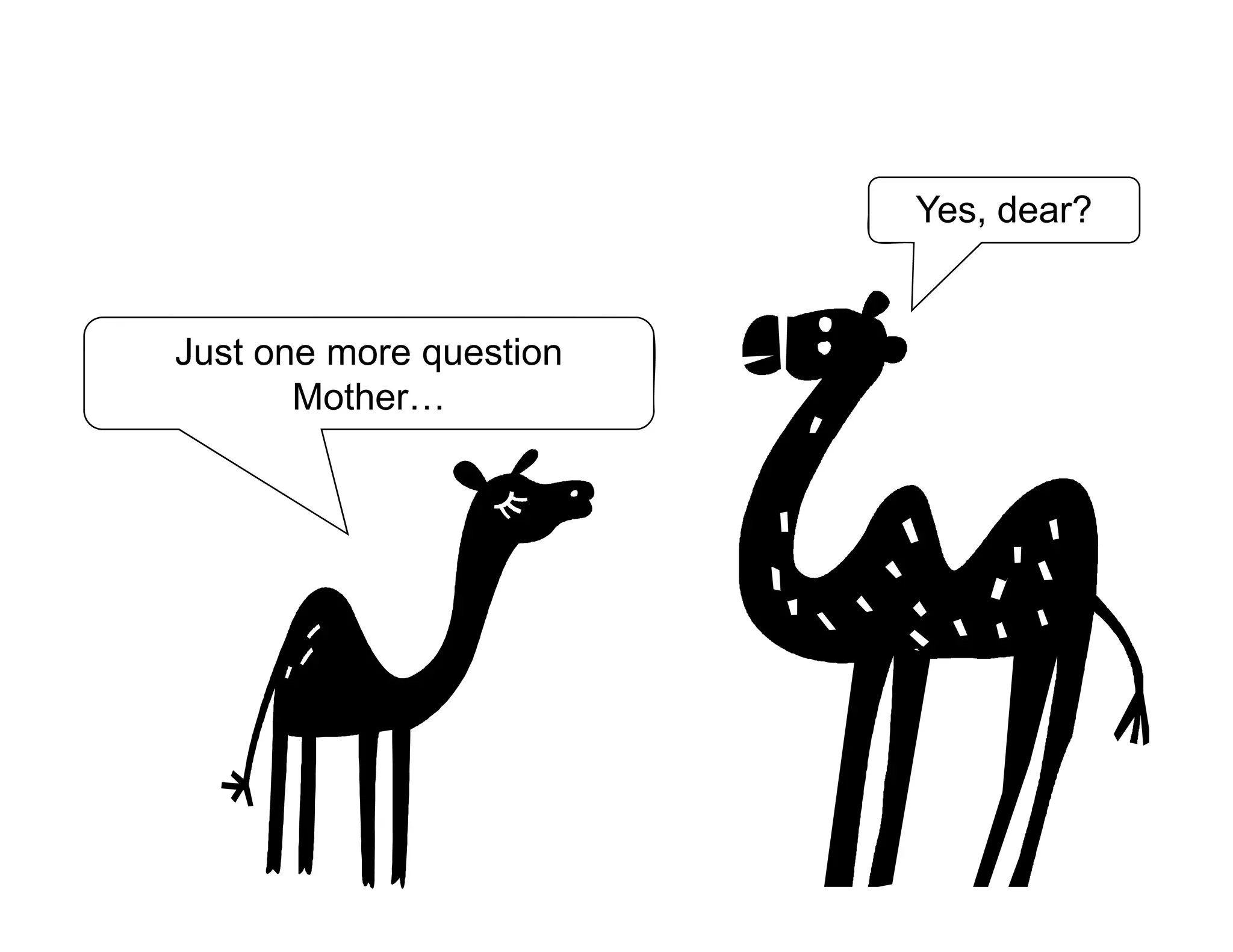 Yes, dear?
Just one more question
Mother…
 