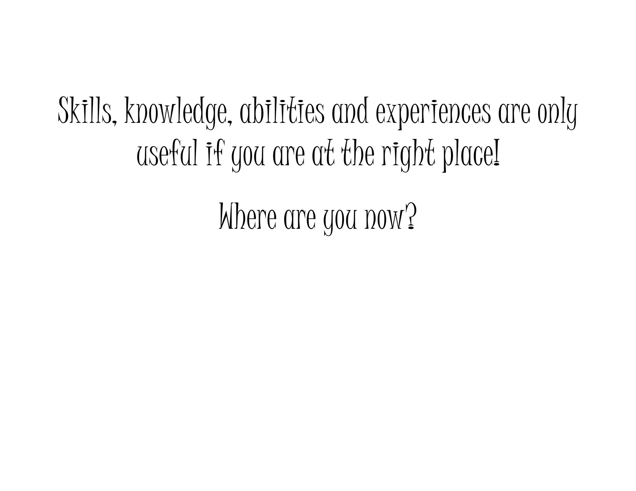Skills, knowledge, abilities and experiences are only
useful if you are at the right place!useful if you are at the right place!
Where are you now?Where are you now?
 