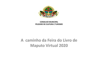 CONSELHO MUNICIPAL
PELOURO DE CULTURA E TURISMO
A caminho da Feira do Livro de
Maputo Virtual 2020
 