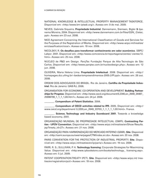 A caminho da inovação

NATIONAL KNOWLEDGE & INTELLECTUAL PROPERTY MANAGEMENT TASKFORCE.
Disponível em: <http://www.km-iptask.org/>. Acesso em: 9 de mai. 2009.
NEVES, Gabriela Siqueira. Propriedade Industrial. Dannemann, Siemsen, Bigler & Ipanema Moreira, 2004. Disponível em: <http://www.dannemann.com.br/files/GSN_ Cietec.
ppt>. Acesso em 23 out. 2008.
Nice Agreement Concerning the International Classification of Goods and Services for
the Purposes of the Registration of Marks. Disponível em: <http://www.wipo.int/treaties/
en/classification/nice/>. Acesso em: 19 nov. 2008.
NICOLSKY, R. Os desafios para transformar conhecimento em valor econômico. SBPC/
Labjor. 2001. Disponível em: <http://www.comciencia.br/reportagens/cientec/ cientec12.
htm>. Acesso em: 25 nov. 2008.
NÚCLEO de P&D em Design. ParqTec Fundação Parque de Alta Tecnologia de São
Carlos. Disponível em: <http://www.parqtec.com.br/nucleodesign.php>. Acesso em: 12
jun. 2008.
OLIVEIRA, Maria Helena Lima. Propriedade Intelectual. 2008. Disponível em: <http://
homepages.dcc.ufmg.br/~becker/empreendimentos-2005-2/PI.ppt>. Acesso em: 26 out.
2008.
ORDEM DOS ADVOGADOS DO BRASIL. Rio de Janeiro. Cartilha da Propriedade Industrial. Rio de Janeiro: OAB-RJ, 2006.
ORGANISATION FOR ECONOMIC CO-OPERATION AND DEVELOPMENT. Building Partnerships for Progress. Disponível em: <http://www.oecd.org/document/0,2340,en_2649_34487_
25998799_1_1_1_1,00.htm1>. Acesso em: 24 jul. 2009.
________. Compendium of Patent Statistics. 2004.
________. Compendium of OECD activities related to IPR. 2005. Disponível em: <http://
www.oecd.org/department/ 0,3355,en_2649_33703_1_1_1_1_1,00.html>. France.
________. Science, Technology and Industry Scoreboard 2001. Towards a knowledge
based economy, 2001.
ORGANIZAÇÃO MUNDIAL DE PROPRIEDADE INTELECTUAL (OMPI). Contracting Parties - UPOV Convention. Disponível em: <http://www.wipo.int/treaties/en/Show Results.
jsp?treaty_id=27>. Acesso em: 21 nov. 2008.
ORGANIZAÇÃO PARA HARMONIZAÇÃO DO MERCADO INTERNO (OAMI). Site. Disponível
em: <http://oami.europa.eu/ows/rw/pages/CTM/index.en.do>. Acesso em: 20 nov. 2008.
Paris CONVENTION FOR THE PROTECTION OF INDUSTRIAL PROPERTY. Site. Disponível em: <http://www.wipo.int/treaties/en/ip/paris/> Acesso em: 19 nov. 2008.
PARR, R. S.; SULLIVAN, P H. Technology licensing: Corporate Strategies for Maximizing
.
Value. Disponível em: <http:www.ipbookstore.com/books/technology_ licensing.asp>.
Acesso em: 5 jul. 2009.
PATENT COOPERATION TREATY (PCT). Site. Disponível em: <http://www.wipo.int/ treaties/en/registration/pct/> Acesso em: 19 nov. 2008.

116

 