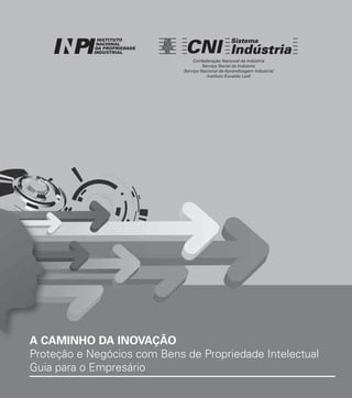 Confederação Nacional da Indústria
Serviço Social da Indústria
Serviço Nacional de Aprendizagem Industrial
Instituto Euvaldo Lodi

A CAMINHO DA INOVAÇÃO
Proteção e Negócios com Bens de Propriedade Intelectual
Guia para o Empresário

 