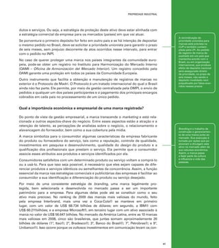 propriedade industrial

dutos e serviços. Ou seja, a estratégia de proteção deste ativo deve estar alinhada com
a estratégia comercial da empresa para os mercados (países) em que vai atuar.

A reivindicação de
prioridade unionista para
marcas está prevista na
CUP e também contemplada pela LPI. Ao pedido
de registro de marca depositado em um país que
mantenha acordo com o
Brasil, ou em organização
internacional, que produza
efeito de depósito nacional
será assegurado direito
de prioridade, no prazo de
seis meses, não sendo o
depósito invalidado nem
prejudicado por fatos ocorridos nesses prazos

Se porventura o primeiro depósito for feito em outro país e se há intenção de depositar
o mesmo pedido no Brasil, deve-se solicitar a prioridade unionista para garantir o prazo
de seis meses, sem prejuízo decorrente de atos ocorridos nesse intervalo, para entrar
com o pedido no INPI.
No caso de querer proteger uma marca nos países integrantes da comunidade europeia, pode-se obter um registro no Instituto para Harmonização do Mercado Interno
(OAMI – Oficina de Armonización del Mercado Interior). Um registro concedido pela
OAMI garante uma proteção em todos os países da Comunidade Europeia.
Outro instrumento que facilita a obtenção e manutenção de registros de marcas no
exterior é o Protocolo de Madri. O Protocolo é um tratado internacional do qual o Brasil
ainda não faz parte. Ele permite, por meio da gestão centralizada pela OMPI, o envio de
pedidos a qualquer um dos países participantes e o pagamento dos principais encargos
cobrados em cada país no processamento de um único pedido.

Qual a importância econômica e empresarial de uma marca registrada?
Do ponto de vista da gestão empresarial, a marca transcende o marketing e está relacionada a outros aspectos-chave do negócio. Entre esses aspectos estão a atração e a
retenção de talento, as percepções de analistas sobre o negócio, o relacionamento e
alavancagem do fornecedor, bem como a sua cobertura pela mídia.

Branding é o trabalho de
construção e gerenciamento de uma marca junto ao
mercado. Sua execução é
tomada por ações que posicionam e divulgam este
ativo no mercado além da
sua natureza econômica.
Assim, a marca passa
a fazer parte da cultura
e influencia a vida das
pessoas.

A marca simboliza para o consumidor algumas características da empresa fabricante
do produto ou fornecedora do serviço, tais como a reputação, controle de qualidade,
investimentos em pesquisa e desenvolvimento, qualidade do design do produto e a
qualificação dos profissionais que prestam o serviço. Ela permite que o consumidor
associe esses atributos aos produtos e serviços identificados por ela.
Consumidores satisfeitos com um determinado produto ou serviço voltam a comprá-lo
ou a usá-lo. Para que isso seja possível, é necessário que eles sejam capazes de diferenciar produtos e serviços idênticos ou semelhantes da concorrência. Assim, a função
essencial da marca nas estratégias comerciais e publicitárias das empresas é facilitar ao
consumidor a sua identificação e diferenciação do produto ou serviço desejado.
Por meio de uma consistente estratégia de branding, uma marca legalmente protegida, bem selecionada e desenvolvida no mercado passa a ser um importante
patrimônio para a empresa. Para algumas delas pode até se constituir como o seu
ativo mais precioso. No ranking de 2009 das marcas mais valiosas do mundo, feito
pela empresa Interbrand, mais uma vez a Coca-Cola® se manteve em primeiro
lugar, com um valor de US$ 68.734 bilhões de dólares; em segundo, a IBM® com
US$ 60.211bilhões; e a empresa Microsoft®, em terceiro lugar com um ativo associado à
marca no valor de US$ 56.647 bilhões. No mercado da América Latina, entre as 10 marcas
mais valiosas em 2008, cinco são brasileiras, que juntas somam aproximadamente 26
bilhões de dólares (1º, Itaú®; 2º, Bradesco®; 3º, Banco do Brasil®; 7º, Petrobras®; e 9º,
Unibanco®). Isso ocorre porque os vultosos investimentos em comunicação levam os con-

41

 