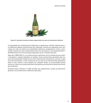proteção sui generis

Figura 28 – Ilustração de produto de origem vegetal obtido com base em conhecimento tradicional

A propriedade dos conhecimentos tradicionais é, geralmente, mantida coletivamente, e
os detentores desses conhecimentos têm explorado maneiras de resguardar seus interesses por meio do sistema de propriedade intelectual, protegendo-os contra a apropriação indevida de seus conhecimentos para fins econômicos, pois frequentemente o
aperfeiçoamento de uma tecnologia antiga gera novos e valiosos produtos.
Segundo a OMPI (200-?c), os conhecimentos tradicionais, termo utilizado para se referir
a inovações e criações baseadas na tradição, foram praticamente ignorados pelo sistema de propriedade intelectual até muito recentemente. Atualmente, contudo, é cada
vez mais reconhecido o valor econômico do rico acervo de conhecimentos específicos
sobre o meio natural e como poderia ser ampliado. Assim, as comunidades nativas
devem ser vistas como parte beneficiária dos ganhos provenientes do desenvolvimento
que fomentam.
No Brasil existe o Decreto nº 4.946, de 2003, que regulamenta o acesso ao patrimônio
genético e ao conhecimento tradicional associado. 	

81

 