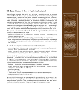 negócios com bens de propriedade intelectual

6.11 Comercialização de Bens de Propriedade Intelectual
A propriedade intelectual deve servir para beneficiar a sociedade. Precisa ser utilizada
como uma forma de disseminação do conhecimento, de transferência de tecnologia e de
desenvolvimento. O sistema de propriedade intelectual não apenas protege os frutos derivados da atividade criativa, mas também os investimentos que são feitos para levar esses
frutos ao mercado. Detentores de direitos de propriedade intelectual são protegidos por
leis específicas contra o uso não autorizado de seus trabalhos, produtos, processos, marcas
e serviços. O direito temporário de exploração comercial exclusiva de uma propriedade
intelectual contribui para a competitividade empresarial, bem como para o ambiente concorrencial, o que impulsiona a inovação estimulando a criação humana, o empreendedorismo, além do contínuo desenvolvimento tecnológico, cultural e científico de uma nação.

Para se negociar bens de
propriedade intelectual é
preciso entender do processo de comercialização
e ter uma visão realística
dos diversos aspectos que
envolvem a oportunidade
do negócio. Esses bens são
importantes moedas para
atrair o interesse empresarial, porém é preciso profissionalismo e uma boa
estratégia comercial para
transformá-los em valor
agregado e finalmente em
retorno financeiro.

Para que um país seja atrativo do ponto de vista de negócios e tenha uma economia
dinâmica e saudável, ele precisa prover:

O Brasil tem dado passos
importantes na agenda
da inovação. Prova disso
é a consolidação de um
significante alinhamento
estratégico entre o setor
público e setor privado ao
posicionar a inovação no
centro da política industrial. Esse alinhamento permitiu a construção de um
marco favorável ao apoio
à inovação, possibilitando
operações de incentivos,
subvenções econômica e
financiamentos diferenciados para atividades de
pesquisa, desenvolvimento
e inovação (P&D&I).

•	 Marco regulatório na área do comércio que proteja as empresas e as incentive a ser
inovadoras e competitivas;
•	 Sistema judiciário eficiente, competente e ágil para resolver disputas empresariais;
•	 Forte sistema de proteção ao direito de propriedade, inclusive intelectual, que garanta
o adequado retorno dos investimentos realizados, bem como promova a inovação
nas empresas.
Os bens de uma empresa podem ser divididos em duas categorias:
•	 Ativos tangíveis ou físicos, como prédios, maquinário, infraestrutura, veículos, matériaprima, ativos financeiros (ações, títulos) etc.
•	 Ativos intangíveis, que compreendem o capital intelectual, segredo industrial,
marcas, desenhos, patentes, obras literárias, artísticas e científicas etc.
Não há dúvida de que os bens materiais desempenham papel muito importante para
determinar a solidez e o grau de competitividade de uma empresa em seu ambiente
de negócio. Porém, na atualidade, os ativos intangíveis exercem um papel ainda maior
no aumento do valor de uma empresa. Organizações podem ser titulares de direito de
exclusividade para bens de propriedade intelectual que incluam:
•	 Patentes e modelos de utilidade para produtos e processos inovadores;
•	 Direito patrimonial sobre obras protegidas pelo direito autoral e direitos conexos,
como livros, músicas, filmes, software;
•	 Marcas registradas;
•	 Desenhos industriais;
•	 Topografia de circuitos integrados para fabricação de chips de computador;
•	 Segredos industriais para fins comerciais.
No mercado dinâmico e ávido por novidades, existe sempre demanda para produtos e serviços inovadores, protegidos por direitos de propriedade intelectual. Assim, é importante
que as empresas aprendam a criar, proteger, comercializar e gerenciar seus bens de propriedade intelectual, uma vez que eles podem ter grande valor para o negócio.

91

 