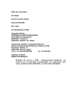 ISBN 85-7328-069-7

22ª edição

Do 219º ao 243º milheiro

Capa de CECCONI

B.N. 7.362

571-AA;000.52-O; 8/1996

Copyright 1939 by
FEDERAÇÃO ESPÍRITA BRASILEIRA
(Casa-Máter do Espiritismo)
SGAN 603 - Conjunto F
78830-030 - Brasília - DF - Brasil

Composição, fotolitos e impressão offset das
Oficinas do Departamento Editorial e Gráfico da FEB
Rua Souza Valente, 17
20941-040 - Rio, RJ - Brasil
C.G.C. nº 33.644.857/0002-84        I.E. nº 81.600.503

Impresso no Brasil
PRESITA EN BRAZILO

      Pedidos de livros à FEB - Departamento Editorial, via
      Correio ou, em grandes encomendas, via rodoviário: por
      carta, telefone (021) 589-6020, ou FAX (021) 589-6838.
 