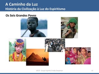 A Caminho da Luz
História da Civilização à Luz do Espiritismo
GECD - Grupo Espírita Cristão Despertar 15
Os Seis Grandes Povos
 