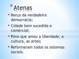 • Berço da verdadeira
democracia;
• Cidade bem sucedida e
comercial;
• Povo que amou a liberdade, a
cultura, as artes;
• Reformaram todos os sistemas
sociais.
*
 