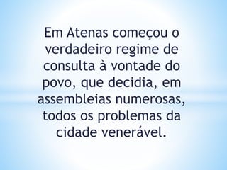 Em Atenas começou o
verdadeiro regime de
consulta à vontade do
povo, que decidia, em
assembleias numerosas,
todos os problemas da
cidade venerável.
 