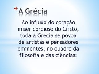 Ao influxo do coração
misericordioso do Cristo,
toda a Grécia se povoa
de artistas e pensadores
eminentes, no quadro da
filosofia e das ciências:
*
 
