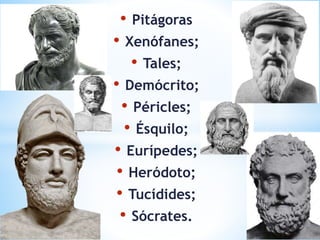 • Pitágoras
• Xenófanes;
• Tales;
• Demócrito;
• Péricles;
• Ésquilo;
• Eurípedes;
• Heródoto;
• Tucídides;
• Sócrates.
 