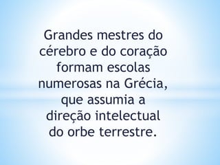 Grandes mestres do
cérebro e do coração
formam escolas
numerosas na Grécia,
que assumia a
direção intelectual
do orbe terrestre.
 