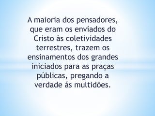 A maioria dos pensadores,
que eram os enviados do
Cristo às coletividades
terrestres, trazem os
ensinamentos dos grandes
iniciados para as praças
públicas, pregando a
verdade ás multidões.
 