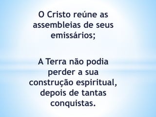 O Cristo reúne as
assembleias de seus
emissários;
A Terra não podia
perder a sua
construção espiritual,
depois de tantas
conquistas.
 