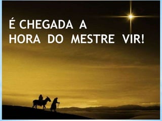 É CHEGADA A
HORA DO MESTRE VIR!
 