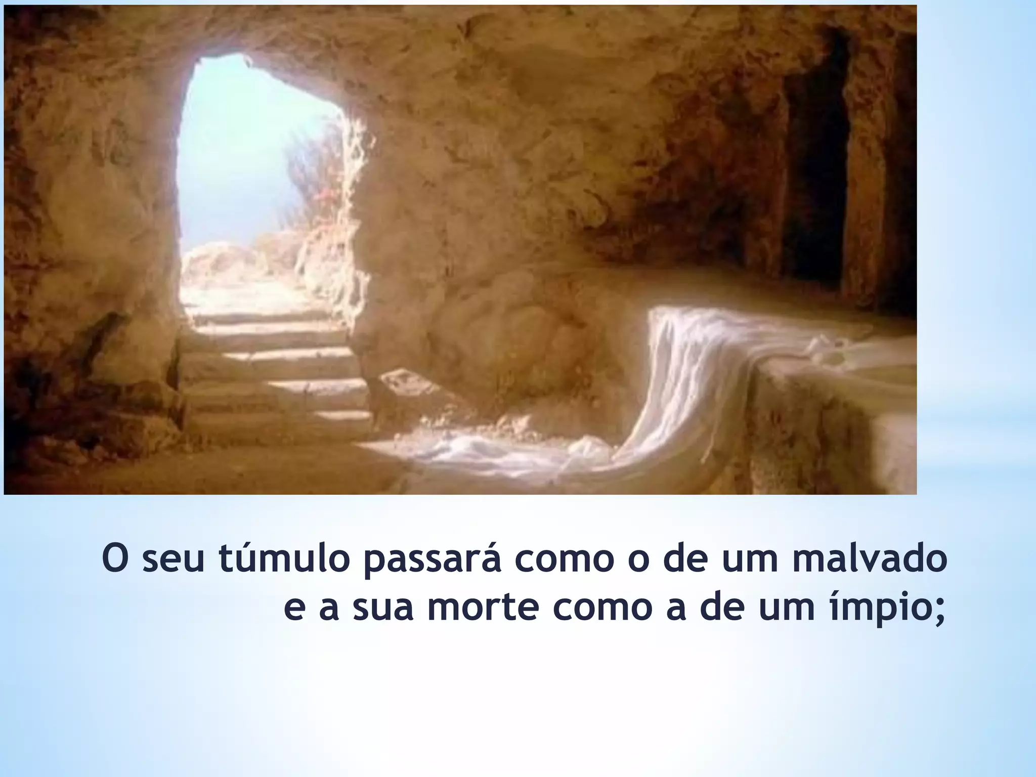 O seu túmulo passará como o de um malvado
e a sua morte como a de um ímpio;
 