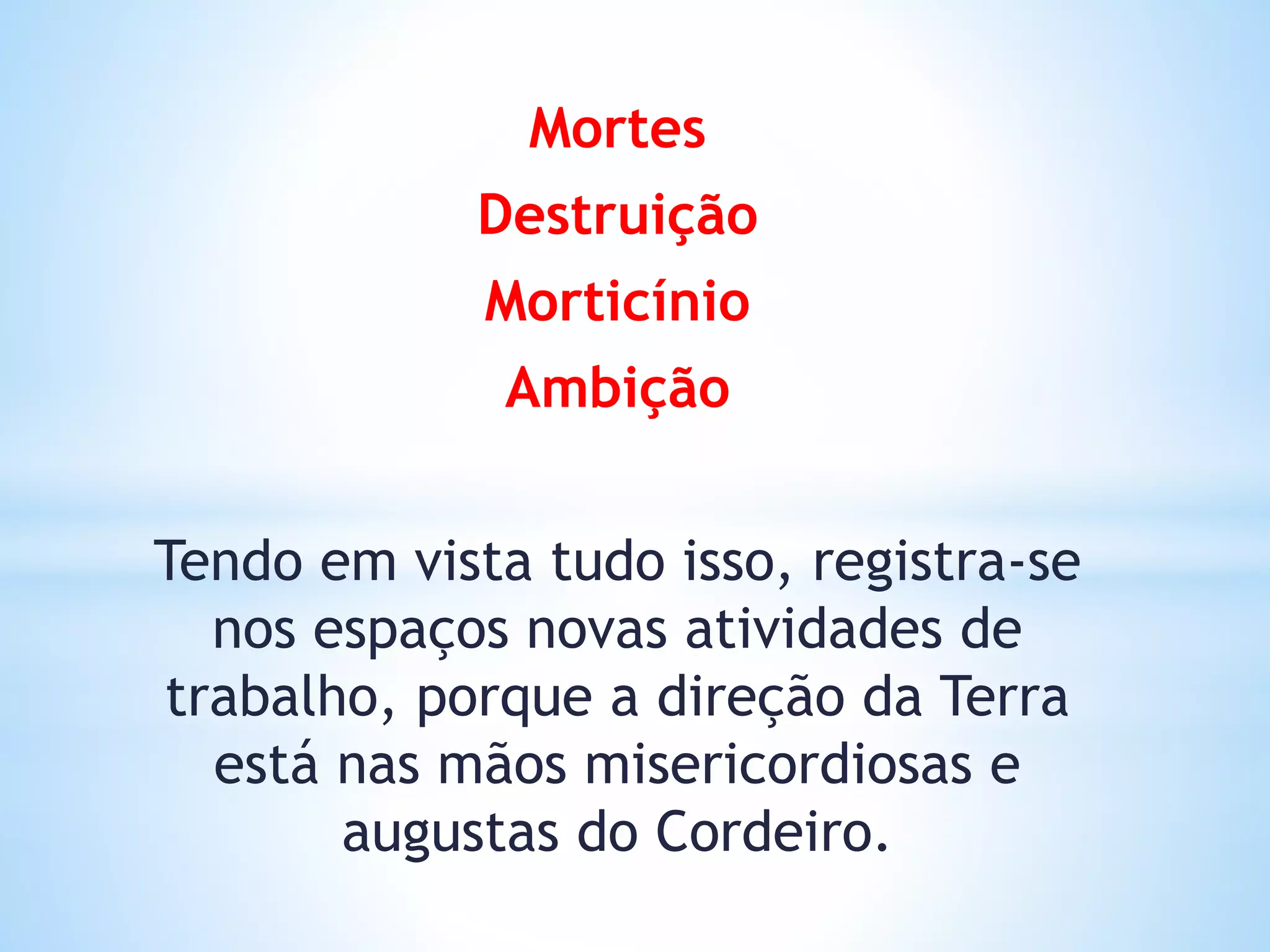 Mortes
Destruição
Morticínio
Ambição
Tendo em vista tudo isso, registra-se
nos espaços novas atividades de
trabalho, porque a direção da Terra
está nas mãos misericordiosas e
augustas do Cordeiro.
 
