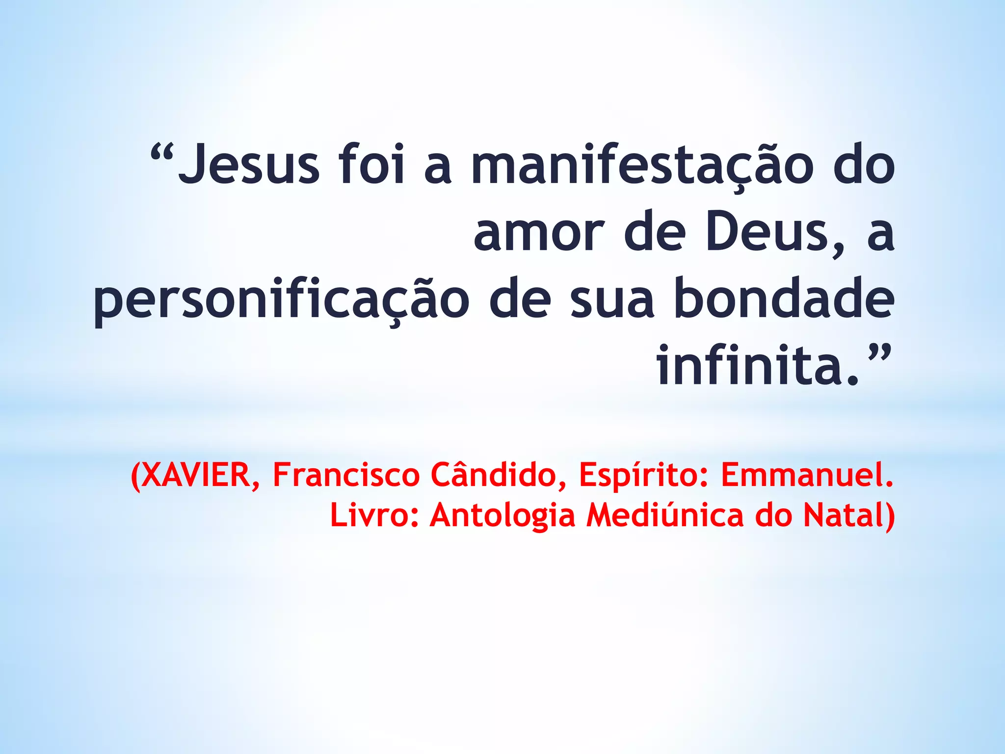 “Jesus foi a manifestação do
amor de Deus, a
personificação de sua bondade
infinita.”
(XAVIER, Francisco Cândido, Espírito: Emmanuel.
Livro: Antologia Mediúnica do Natal)
 