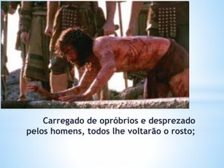 Carregado de opróbrios e desprezado
pelos homens, todos lhe voltarão o rosto;
 