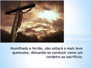 Humilhado e ferido, não soltará o mais leve
queixume, deixando-se conduzir como um
cordeiro ao sacrifício;
 