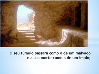 O seu túmulo passará como o de um malvado
e a sua morte como a de um ímpio;
 