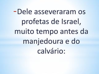 -Dele asseveraram os
profetas de Israel,
muito tempo antes da
manjedoura e do
calvário:
 
