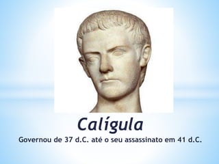 Calígula
Governou de 37 d.C. até o seu assassinato em 41 d.C.
 