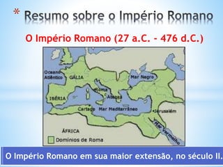 O Império Romano (27 a.C. - 476 d.C.)
*
O Império Romano em sua maior extensão, no século II.
 