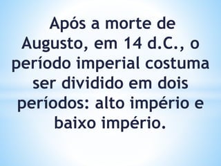 Após a morte de
Augusto, em 14 d.C., o
período imperial costuma
ser dividido em dois
períodos: alto império e
baixo império.
 