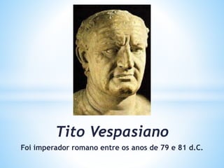 Tito Vespasiano
Foi imperador romano entre os anos de 79 e 81 d.C.
 