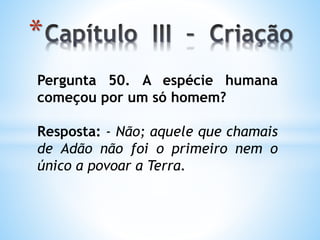 *
Pergunta 50. A espécie humana
começou por um só homem?
Resposta: - Não; aquele que chamais
de Adão não foi o primeiro nem o
único a povoar a Terra.
 