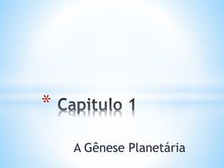 A Gênese Planetária
*
 