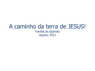 A caminho da terra de JESUS! Família da Gabriela Agosto, 2011 