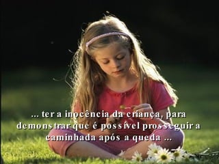 ... ter a inocência da criança, para demonstrar que é possível prosseguir a caminhada após a queda ... 
