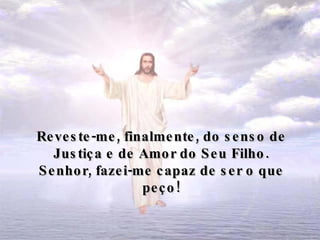 Reveste-me, finalmente, do senso de Justiça e de Amor do Seu Filho. Senhor, fazei-me capaz de ser o que peço! 