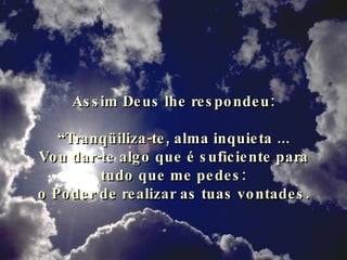Assim Deus lhe respondeu: “ Tranqüiliza-te, alma inquieta ... Vou dar-te algo que é suficiente para tudo que me pedes: o Poder de realizar as tuas vontades. 