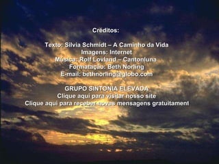 Créditos:  Texto: Silvia Schmidt – A Caminho da Vida Imagens: Internet Música: Rolf Lovland – Cantonluna  Formatação: Beth Norling E-mail:  [email_address] GRUPO SINTONIA ELEVADA Clique aqui para visitar nosso site Clique aqui para receber novas mensagens gratuitamente  