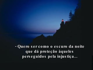 - Quero ser como o escuro da noite que dá proteção àqueles perseguidos pela injustiça... 