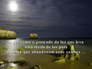 ... ser como o prateado da lua que leva uma réstia de luz para aqueles que abandonam seus sonhos ... 